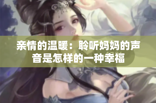 亲情的温暖：聆听妈妈的声音是怎样的一种幸福