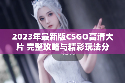 2023年最新版CSGO高清大片 完整攻略与精彩玩法分享