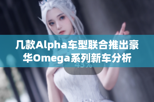 几款Alpha车型联合推出豪华Omega系列新车分析