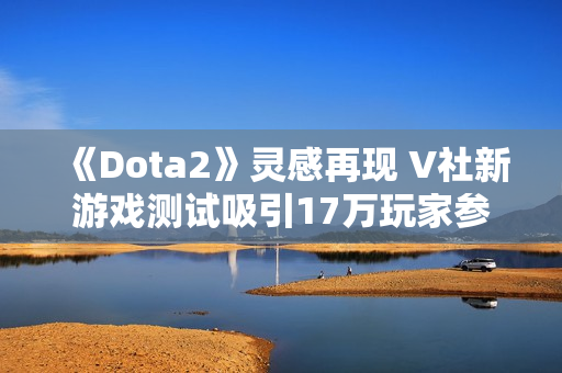 《Dota2》灵感再现 V社新游戏测试吸引17万玩家参与