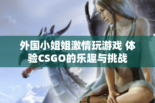 外国小姐姐激情玩游戏 体验CSGO的乐趣与挑战