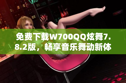 免费下载W700QQ炫舞7.8.2版，畅享音乐舞动新体验