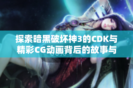 探索暗黑破坏神3的CDK与精彩CG动画背后的故事与知识