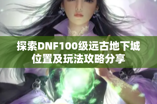 探索DNF100级远古地下城位置及玩法攻略分享