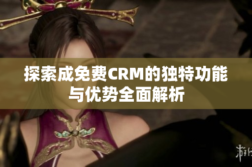 探索成免费CRM的独特功能与优势全面解析