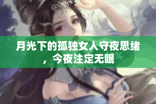 月光下的孤独女人守夜思绪，今夜注定无眠