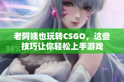 老阿姨也玩转CSGO，这些技巧让你轻松上手游戏