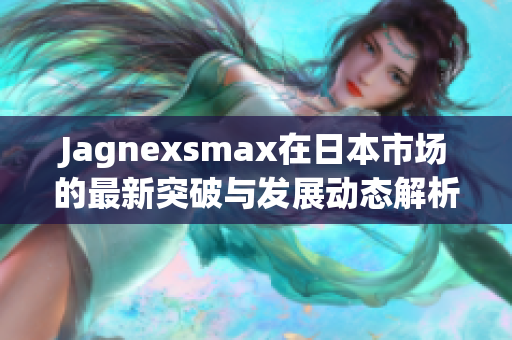 Jagnexsmax在日本市场的最新突破与发展动态解析