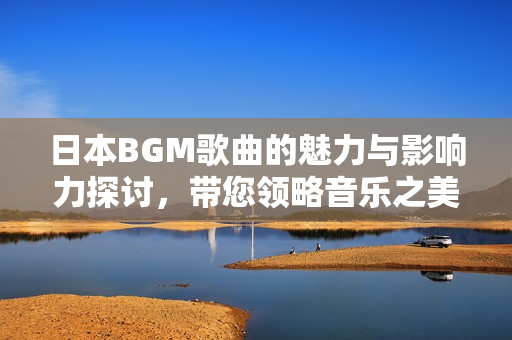 日本BGM歌曲的魅力与影响力探讨，带您领略音乐之美