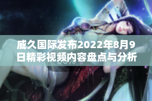 威久国际发布2022年8月9日精彩视频内容盘点与分析