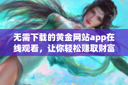 无需下载的黄金网站app在线观看，让你轻松赚取财富机会