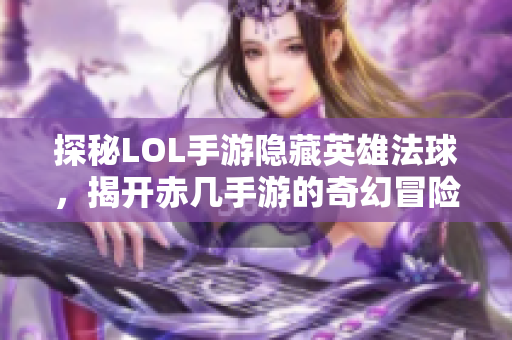 探秘LOL手游隐藏英雄法球，揭开赤几手游的奇幻冒险之旅