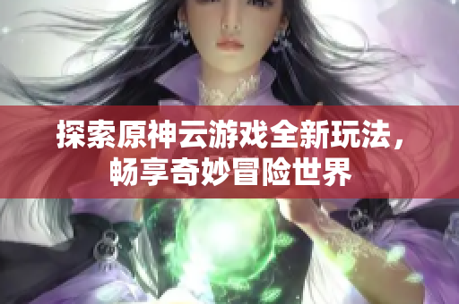 探索原神云游戏全新玩法，畅享奇妙冒险世界