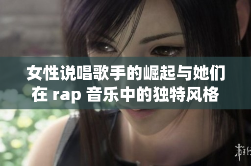 女性说唱歌手的崛起与她们在 rap 音乐中的独特风格解析