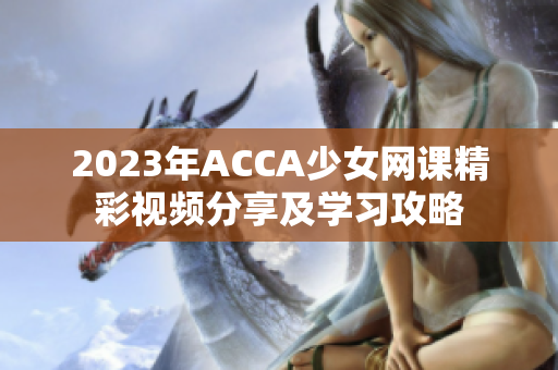 2023年ACCA少女网课精彩视频分享及学习攻略