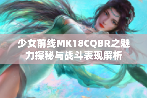 少女前线MK18CQBR之魅力探秘与战斗表现解析