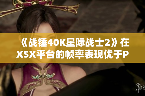 《战锤40K星际战士2》在XSX平台的帧率表现优于PS5