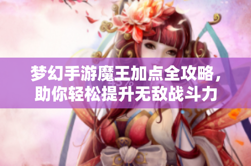 梦幻手游魔王加点全攻略，助你轻松提升无敌战斗力