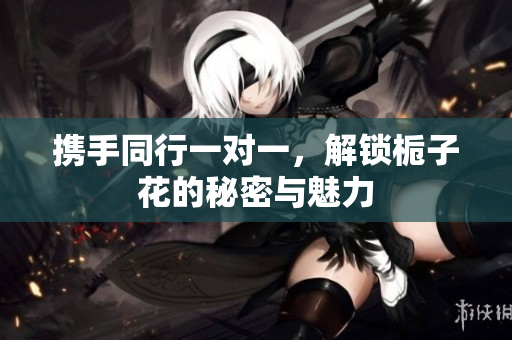 携手同行一对一，解锁栀子花的秘密与魅力