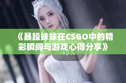 《暴躁妹妹在CSGO中的精彩瞬间与游戏心得分享》