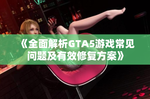 《全面解析GTA5游戏常见问题及有效修复方案》