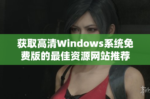 获取高清Windows系统免费版的最佳资源网站推荐