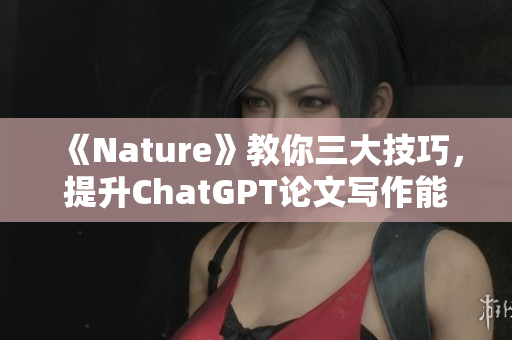 《Nature》教你三大技巧，提升ChatGPT论文写作能力