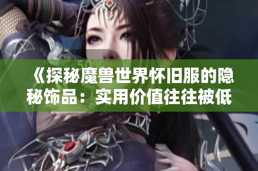 《探秘魔兽世界怀旧服的隐秘饰品：实用价值往往被低估》