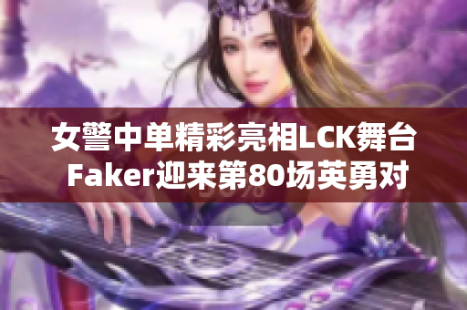 女警中单精彩亮相LCK舞台 Faker迎来第80场英勇对决