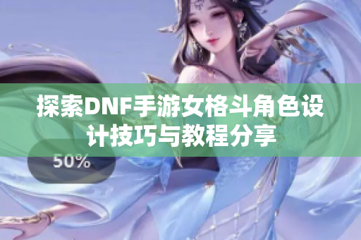 探索DNF手游女格斗角色设计技巧与教程分享