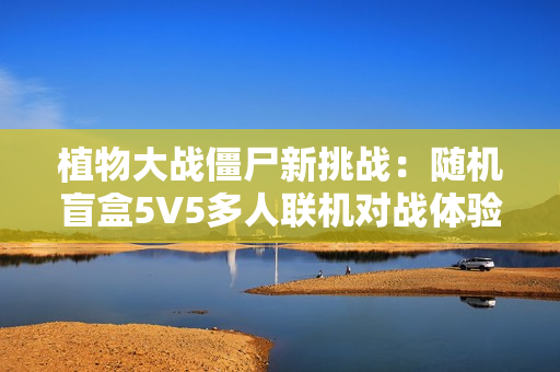 植物大战僵尸新挑战：随机盲盒5V5多人联机对战体验