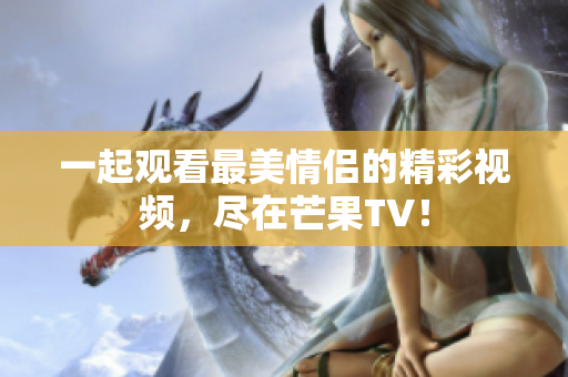 一起观看最美情侣的精彩视频，尽在芒果TV！