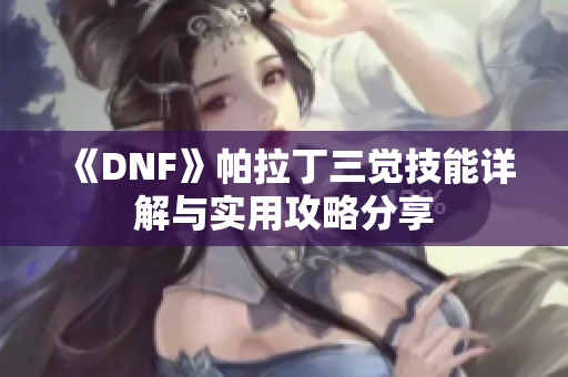 《DNF》帕拉丁三觉技能详解与实用攻略分享