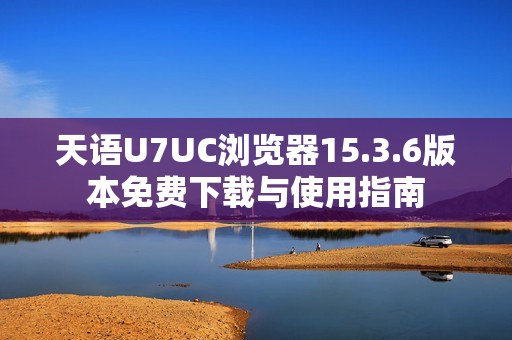 天语U7UC浏览器15.3.6版本免费下载与使用指南