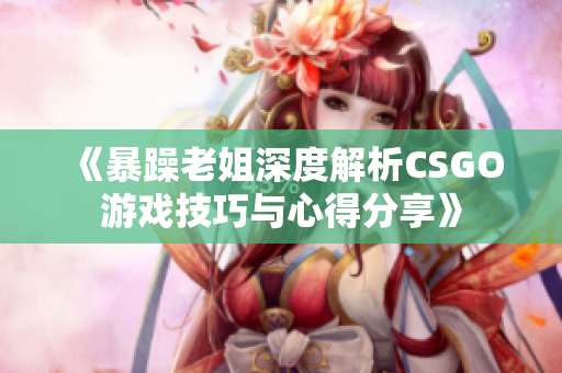 《暴躁老姐深度解析CSGO游戏技巧与心得分享》