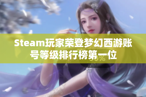 Steam玩家荣登梦幻西游账号等级排行榜第一位