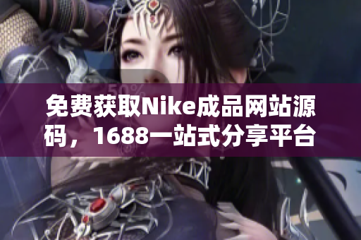 免费获取Nike成品网站源码，1688一站式分享平台指南