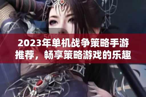 2023年单机战争策略手游推荐，畅享策略游戏的乐趣与挑战