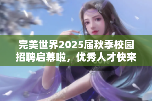 完美世界2025届秋季校园招聘启幕啦，优秀人才快来加入我们！