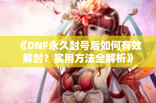 《DNF永久封号后如何有效解封？实用方法全解析》