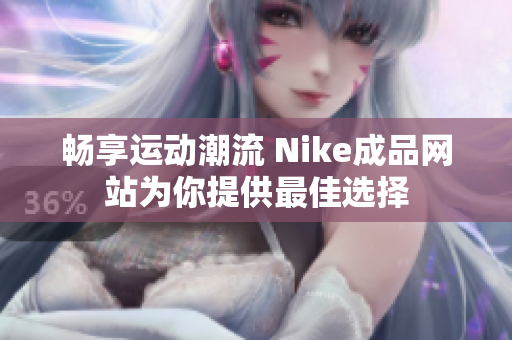 畅享运动潮流 Nike成品网站为你提供最佳选择