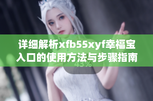 详细解析xfb55xyf幸福宝入口的使用方法与步骤指南