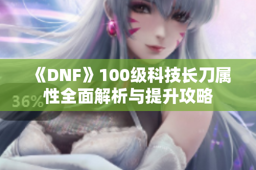 《DNF》100级科技长刀属性全面解析与提升攻略