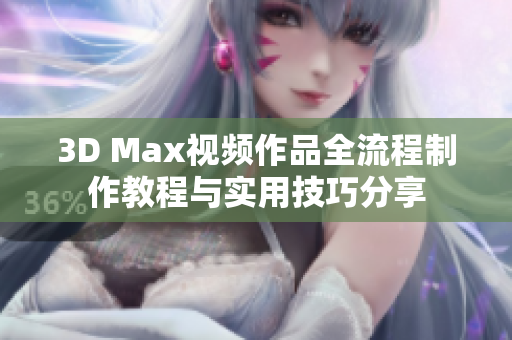 3D Max视频作品全流程制作教程与实用技巧分享