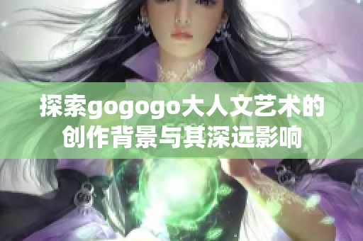 探索gogogo大人文艺术的创作背景与其深远影响