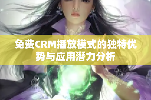 免费CRM播放模式的独特优势与应用潜力分析