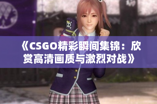 《CSGO精彩瞬间集锦：欣赏高清画质与激烈对战》