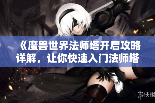 《魔兽世界法师塔开启攻略详解，让你快速入门法师塔》