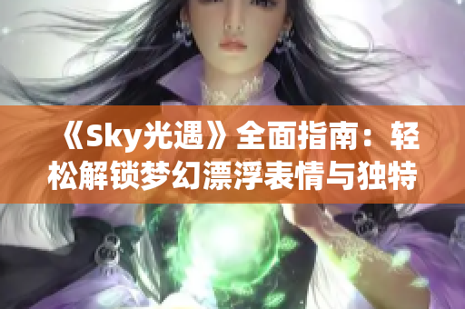 《Sky光遇》全面指南：轻松解锁梦幻漂浮表情与独特飞行姿态