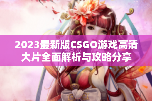 2023最新版CSGO游戏高清大片全面解析与攻略分享